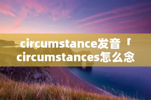 circumstance发音「circumstances怎么念」