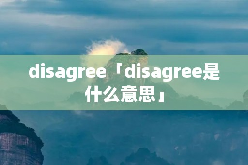 disagree「disagree是什么意思」 disagree「disagree是什么意思」