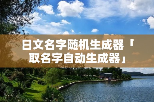 日文名字随机生成器「取名字自动生成器」 日文名字随机生成器「取名字自动生成器」