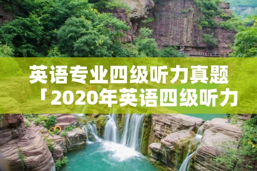 英语专业四级听力真题「2020年英语四级听力」