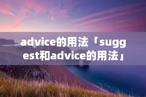 advice的用法「suggest和advice的用法」