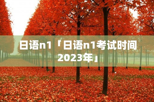 日语n1「日语n1考试时间2023年」