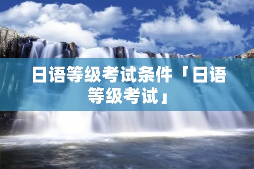 日语等级考试条件「日语等级考试」