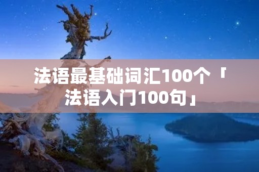 法语最基础词汇100个「法语入门100句」