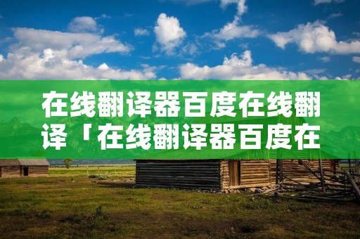 在线翻译器百度在线翻译「在线翻译器百度在线翻译拍照」 在线翻译器百度在线翻译「在线翻译器百度在线翻译拍照」