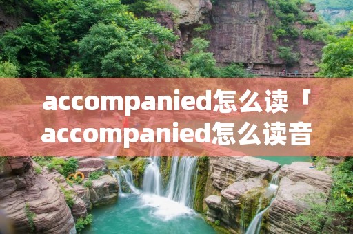 accompanied怎么读「accompanied怎么读音发音」 accompanied怎么读「accompanied怎么读音发音」