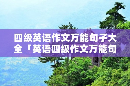 四级英语作文万能句子大全「英语四级作文万能句子精选」