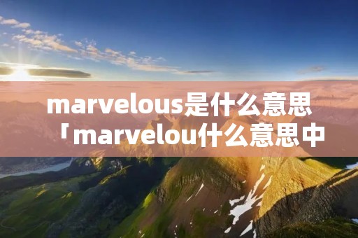 marvelous是什么意思「marvelou什么意思中文」