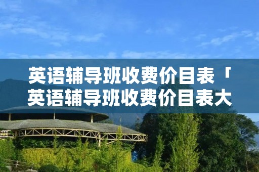 英语辅导班收费价目表「英语辅导班收费价目表大全」