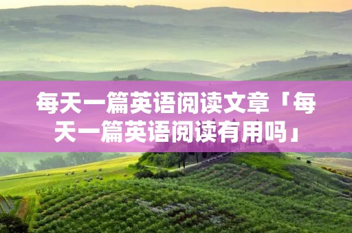 每天一篇英语阅读文章「每天一篇英语阅读有用吗」