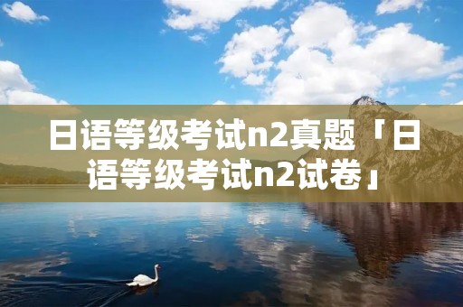 日语等级考试n2真题「日语等级考试n2试卷」 日语等级考试n2真题「日语等级考试n2试卷」