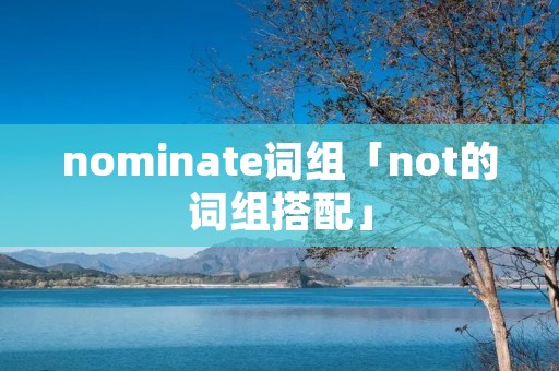 nominate词组「not的词组搭配」 nominate词组「not的词组搭配」