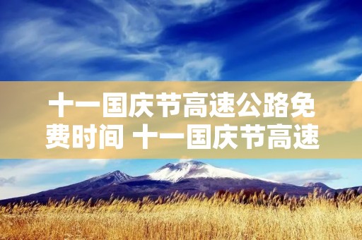 十一国庆节高速公路免费时间 十一国庆节高速公路免费时间2022