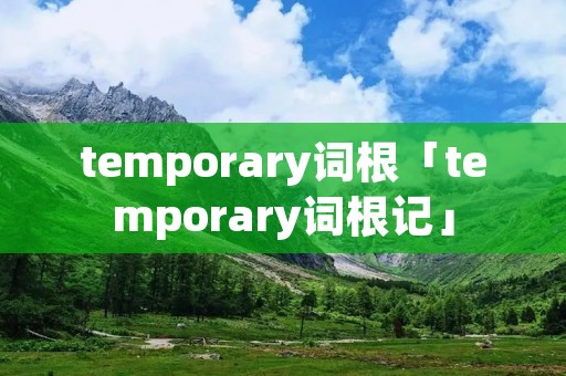 temporary词根「temporary词根记」 temporary词根「temporary词根记」
