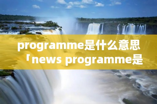 programme是什么意思「news programme是什么意思」 programme是什么意思「news programme是什么意思」