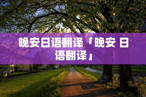 晚安日语翻译「晚安 日语翻译」