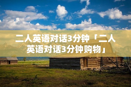 二人英语对话3分钟「二人英语对话3分钟购物」