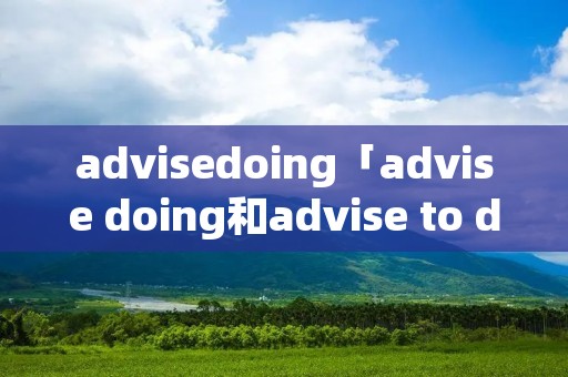 advisedoing「advise doing和advise to do」 advisedoing「advise doing和advise to do」