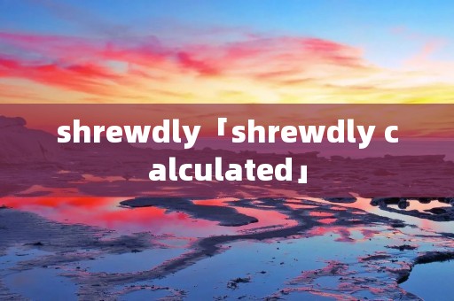 shrewdly「shrewdly calculated」