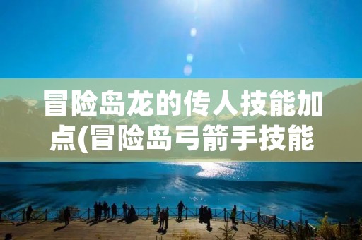 冒险岛龙的传人技能加点(冒险岛弓箭手技能加点顺序)