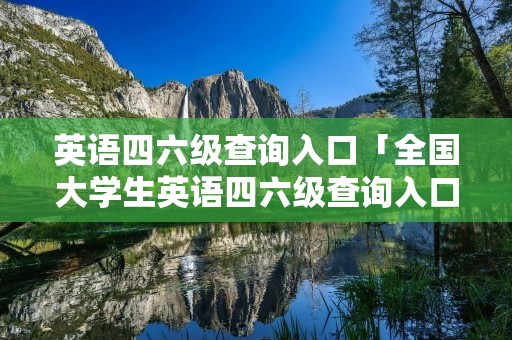 英语四六级查询入口「全国大学生英语四六级查询入口」
