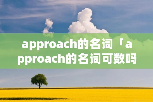 approach的名词「approach的名词可数吗」 approach的名词「approach的名词可数吗」
