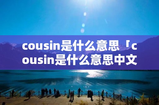 cousin是什么意思「cousin是什么意思中文」