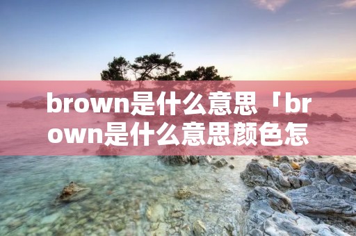 brown是什么意思「brown是什么意思颜色怎么读」