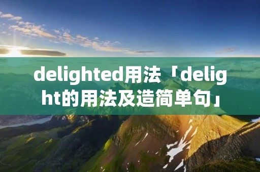 delighted用法「delight的用法及造简单句」