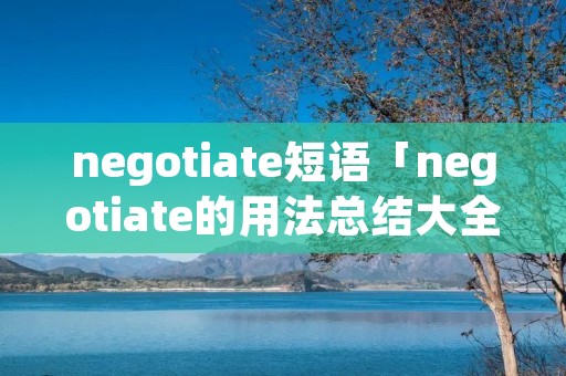 negotiate短语「negotiate的用法总结大全」 negotiate短语「negotiate的用法总结大全」