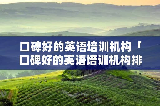 口碑好的英语培训机构「口碑好的英语培训机构排名」 口碑好的英语培训机构「口碑好的英语培训机构排名」