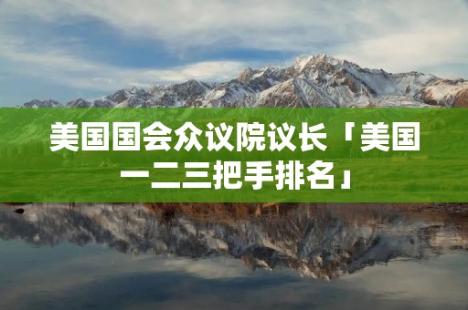 美国国会众议院议长「美国一二三把手排名」 美国国会众议院议长「美国一二三把手排名」