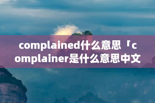 complained什么意思「complainer是什么意思中文」
