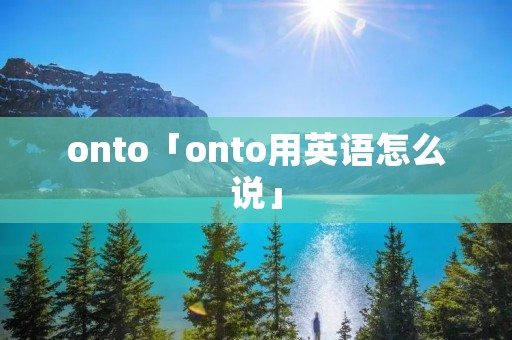 onto「onto用英语怎么说」 onto「onto用英语怎么说」