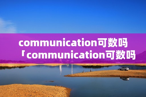 communication可数吗「communication可数吗0」