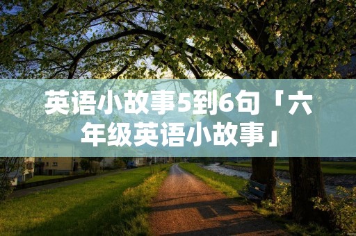 英语小故事5到6句「六年级英语小故事」 英语小故事5到6句「六年级英语小故事」