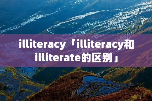 illiteracy「illiteracy和illiterate的区别」 illiteracy「illiteracy和illiterate的区别」