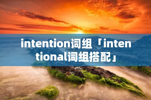 intention词组「intentional词组搭配」 intention词组「intentional词组搭配」