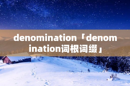 denomination「denomination词根词缀」 denomination「denomination词根词缀」