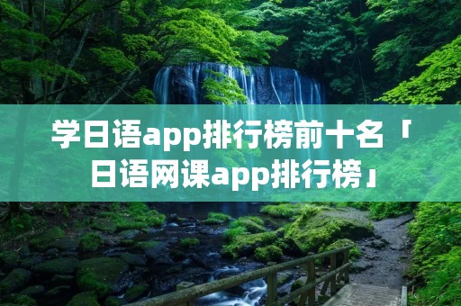 学日语app排行榜前十名「日语网课app排行榜」