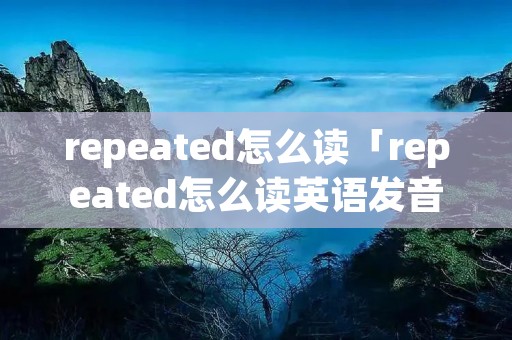 repeated怎么读「repeated怎么读英语发音」