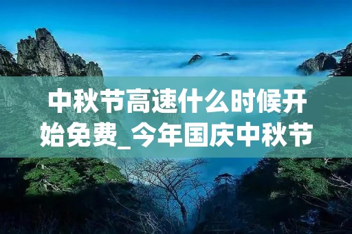 中秋节高速什么时候开始免费_今年国庆中秋节高速什么时候开始免费