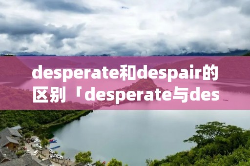 desperate和despair的区别「desperate与despair的区别」 desperate和despair的区别「desperate与despair的区别」