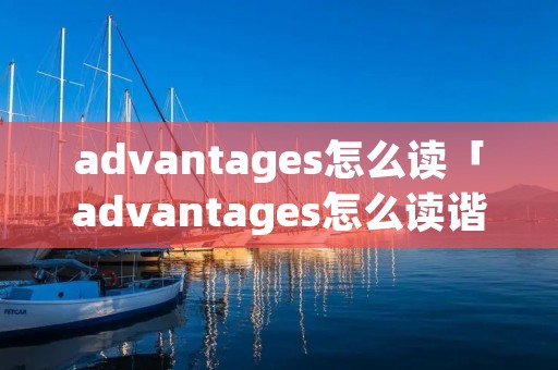 advantages怎么读「advantages怎么读谐音」
