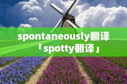 spontaneously翻译「spotty翻译」