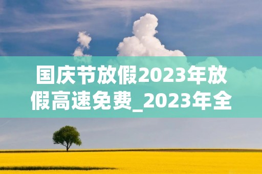 国庆节放假2023年放假高速免费_2023年全国高速路免费时间表