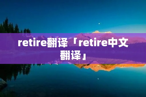retire翻译「retire中文翻译」 retire翻译「retire中文翻译」