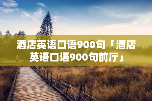 酒店英语口语900句「酒店英语口语900句前厅」 酒店英语口语900句「酒店英语口语900句前厅」