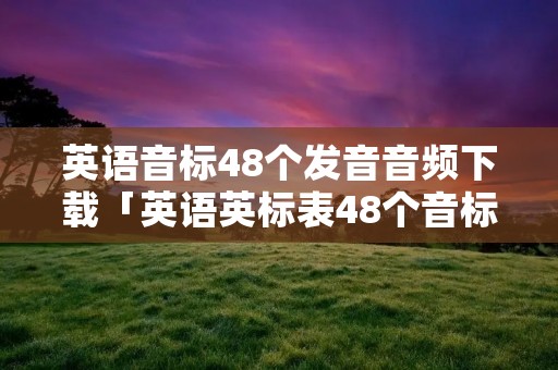 英语音标48个发音音频下载「英语英标表48个音标发音视频下载」 英语音标48个发音音频下载「英语英标表48个音标发音视频下载」