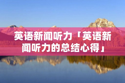 英语新闻听力「英语新闻听力的总结心得」 英语新闻听力「英语新闻听力的总结心得」